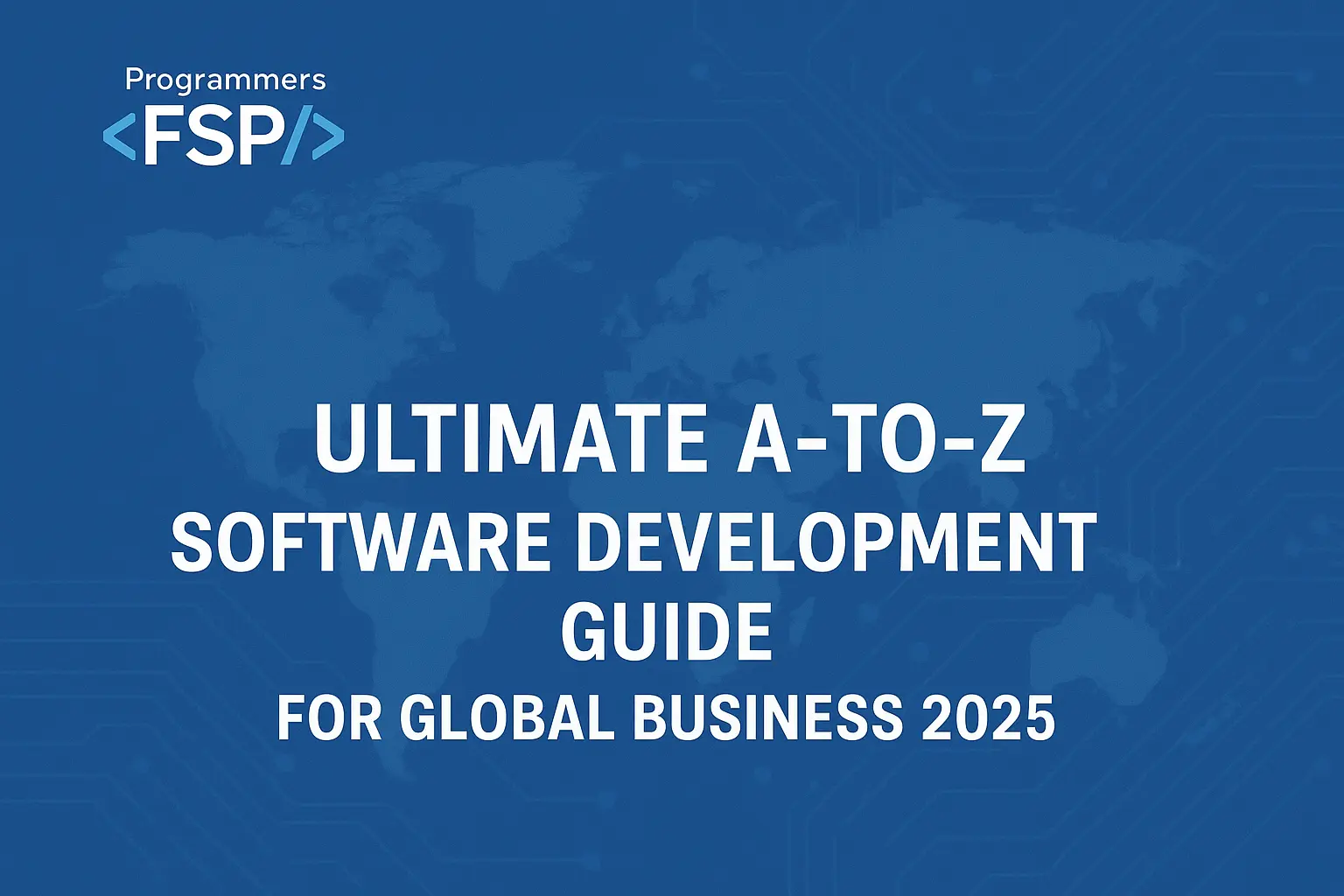 A-to-Z Software Development Guide for Global Businesses 2025